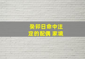 癸卯日命中注定的配偶 家境